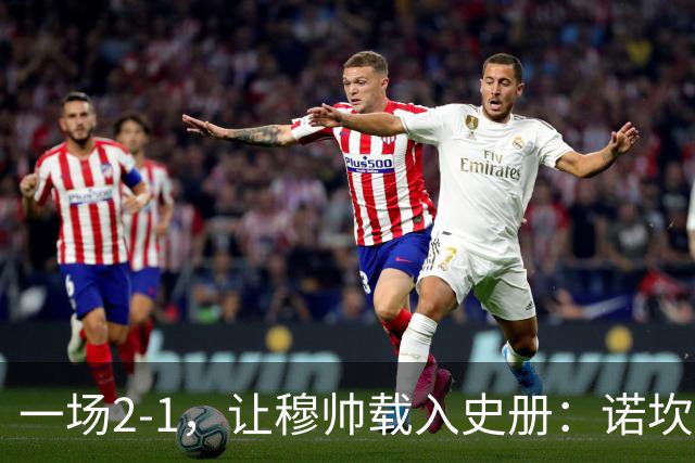 一场2-1，让穆帅载入史册：诺坎普滑跪+神奇换人！巴萨纪录被终结