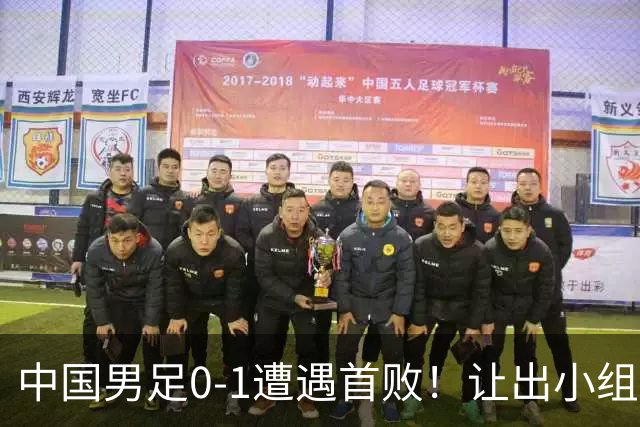 中国男足0-1遭遇首败！让出小组榜首+无缘提前出线，最新形势有变