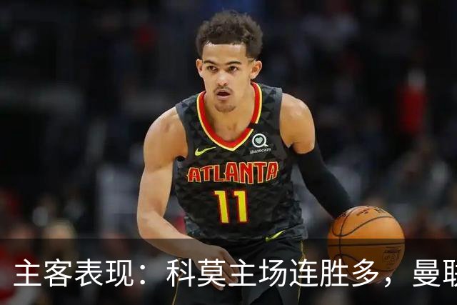 主客表现：科莫主场连胜多，曼联客场仍未胜