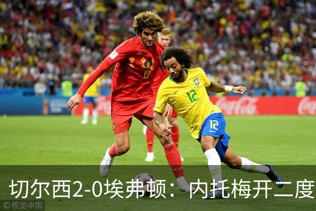 切尔西2-0埃弗顿：内托梅开二度助蓝军两连胜