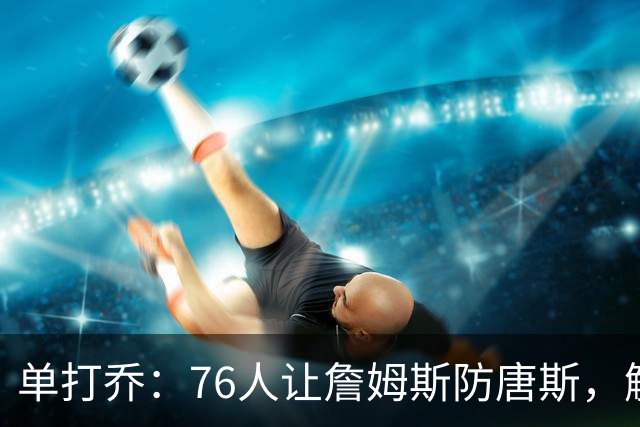 单打乔：76人让詹姆斯防唐斯，解放了恩比德