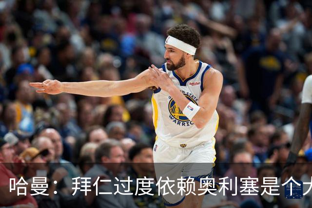 哈曼：拜仁过度依赖奥利塞是个大问题；我仍支持诺伊尔当一门
