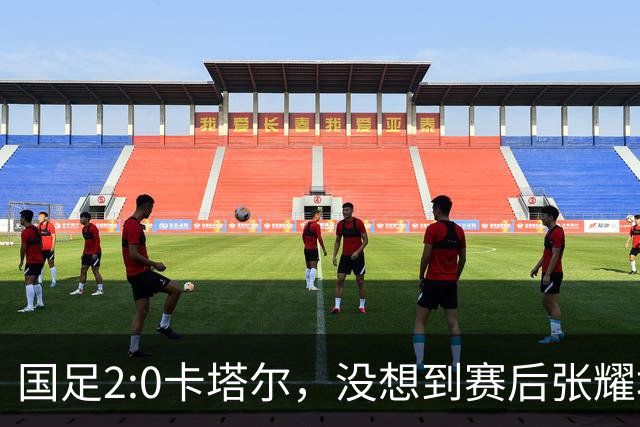 国足2:0卡塔尔，没想到赛后张耀坤这样说，看起来很低调