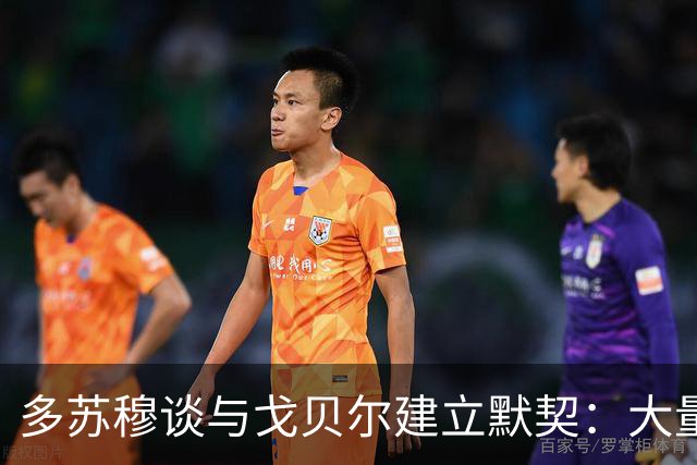 多苏穆谈与戈贝尔建立默契：大量沟通和录像复盘 这是双向配合