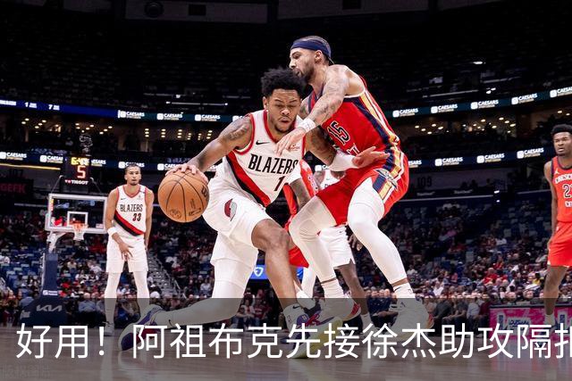 好用！阿祖布克先接徐杰助攻隔扣刘双语，随后助攻徐杰抛投得手