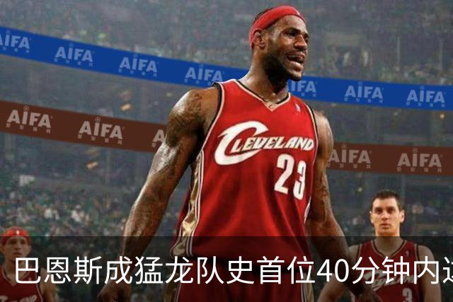 巴恩斯成猛龙队史首位40分钟内达成40分5板5助2断的球员