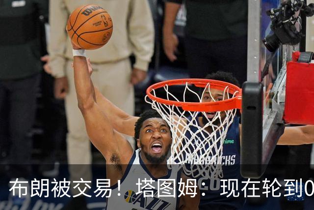 布朗被交易！塔图姆：现在轮到0号成为球队的那个核心人物了