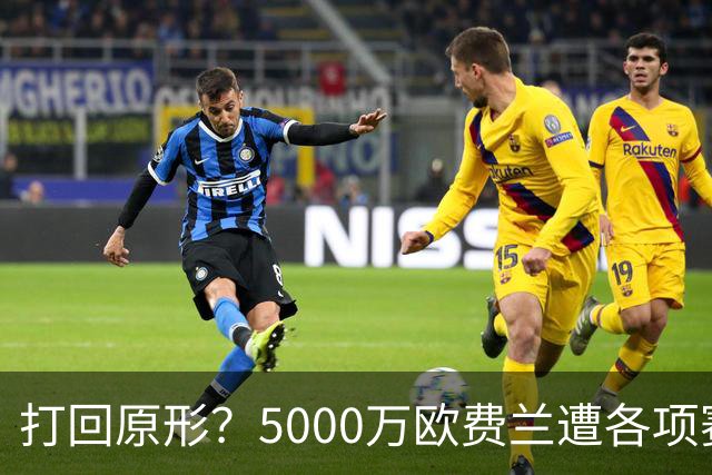 打回原形？5000万欧费兰遭各项赛事7场球荒，季初6场7球广受好评