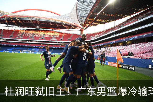 杜润旺弑旧主！广东男篮爆冷输球 球队三大问题暴露出来
