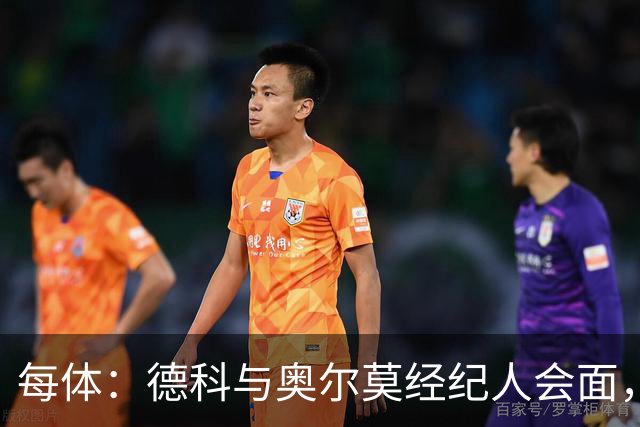 每体：德科与奥尔莫经纪人会面，尽管拜仁有意但球员无意离队