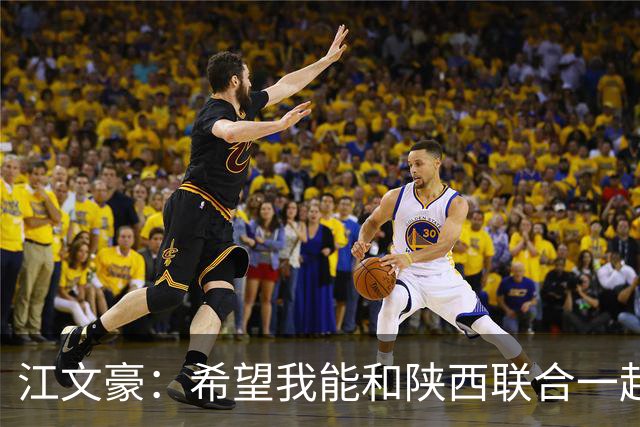 江文豪：希望我能和陕西联合一起向着更高的平台前进