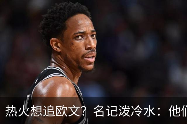 热火想追欧文？名记泼冷水：他们什么都拿不出