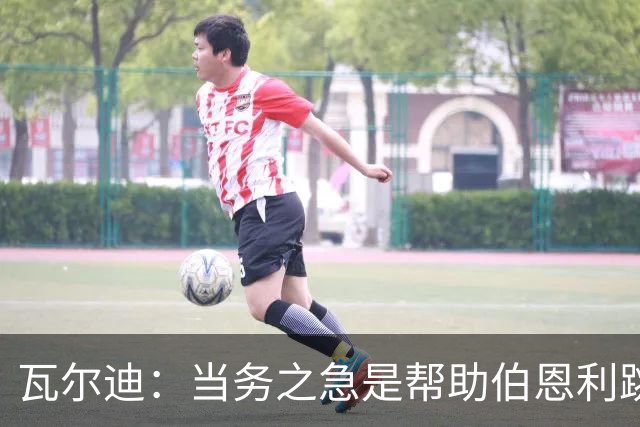 瓦尔迪：当务之急是帮助伯恩利跳出降级区，再在积分榜往上走