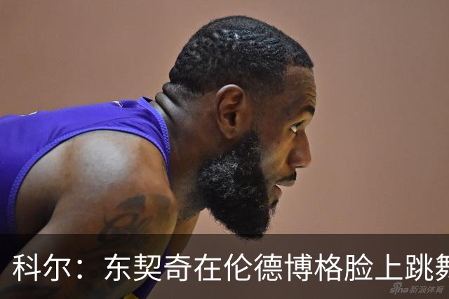 科尔：东契奇在伦德博格脸上跳舞，也该吃技犯