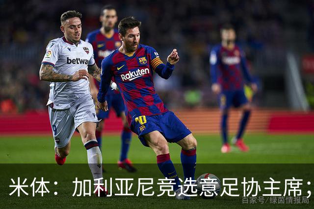 米体：加利亚尼竞选意足协主席；米兰双雄亚特兰大不满马拉戈