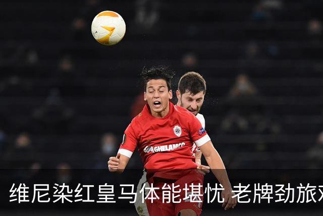 维尼染红皇马体能堪忧 老牌劲旅难逃18年厄运