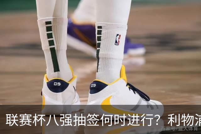 联赛杯八强抽签何时进行？利物浦切尔西赛后揭晓