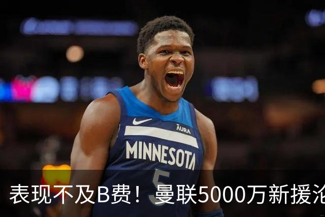 表现不及B费！曼联5000万新援沦为鸡肋 这笔钱花的真冤