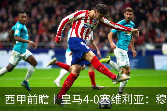 西甲前瞻丨皇马4-0塞维利亚：穆帅梦回巅峰，皇马争冠还有戏？