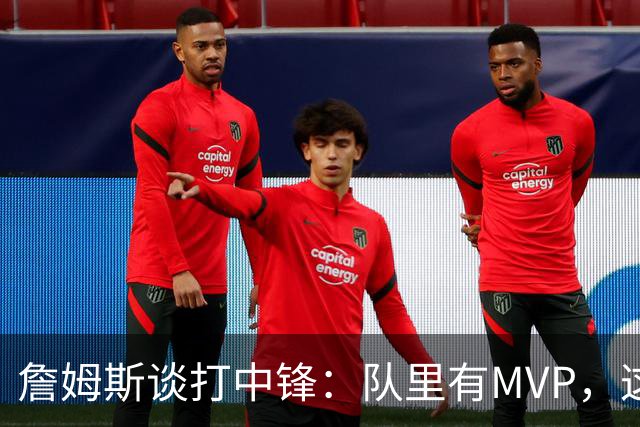 詹姆斯谈打中锋：队里有MVP，这不是可持续角色