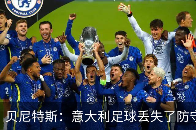 贝尼特斯：意大利足球丢失了防守能力，这曾是他们长久称霸的标签
