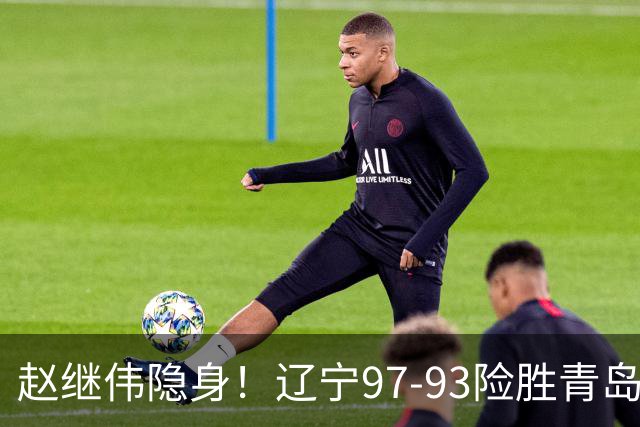 赵继伟隐身！辽宁97-93险胜青岛，库珀25+7扛进攻，爱德华兹18分