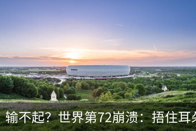 输不起？世界第72崩溃：捂住耳朵痛哭 冷漠与孙心然握手遭外网狂批