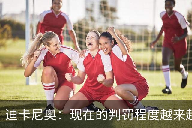 迪卡尼奥：现在的判罚程度越来越离谱，犯规就该是犯规