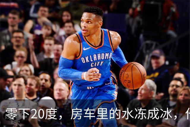 零下20度，房车里的水冻成冰，他靠一台取暖炉撑过一夜