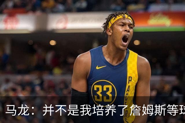 马龙：并不是我培养了詹姆斯等球员 而是球员让我变得更加优秀