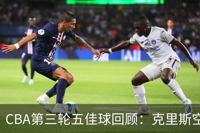 CBA第三轮五佳球回顾：克里斯空接劈扣领衔