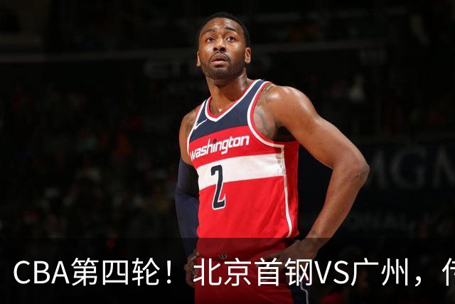 CBA第四轮！北京首钢VS广州，传来3利好和1坏消息，力拼4连胜