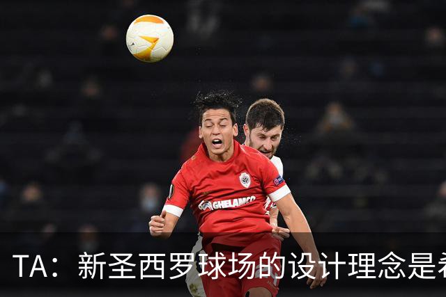 TA：新圣西罗球场的设计理念是希望它给人以真诚的感觉