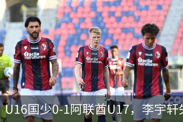 U16国少0-1阿联酋U17，李宇轩失良机，吴比乐禁区内遭肘击未判
